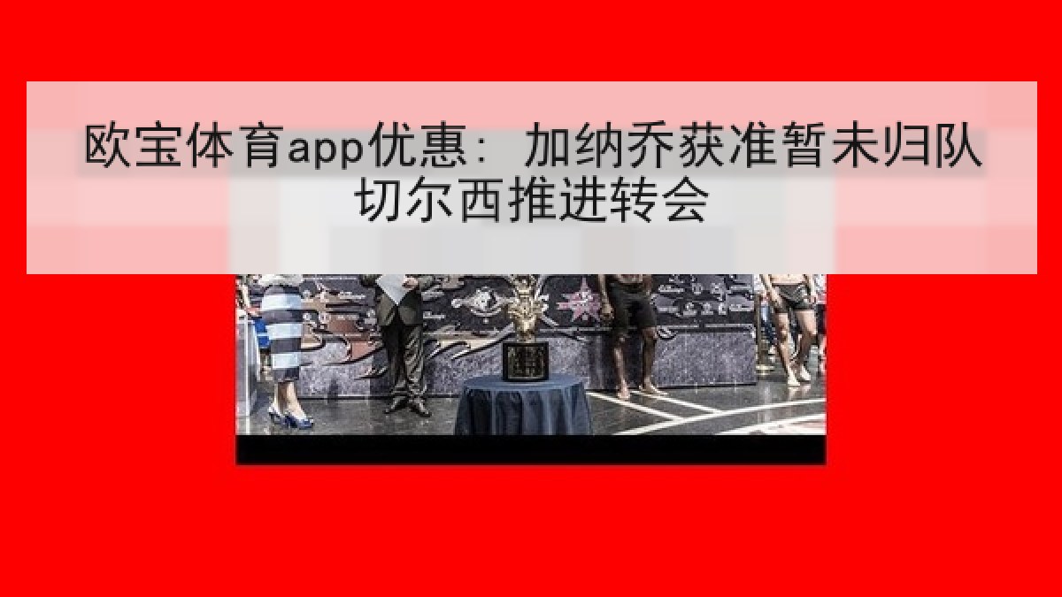 欧宝体育app优惠: 加纳乔获准暂未归队切尔西推进转会