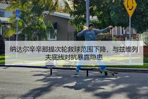 纳达尔辛辛那提次轮救球范围下降，与兹维列夫底线对抗暴露隐患