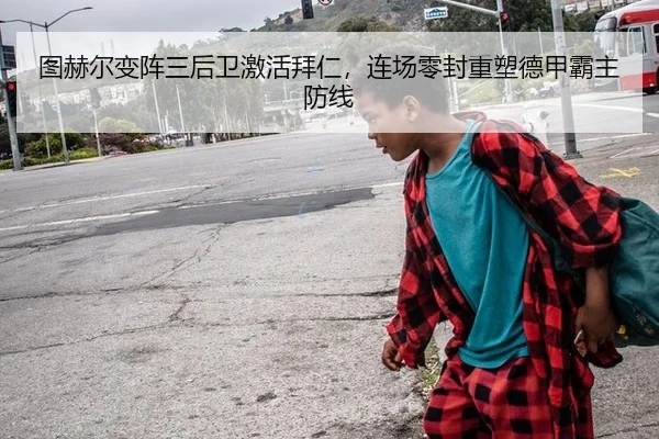 图赫尔变阵三后卫激活拜仁，连场零封重塑德甲霸主防线