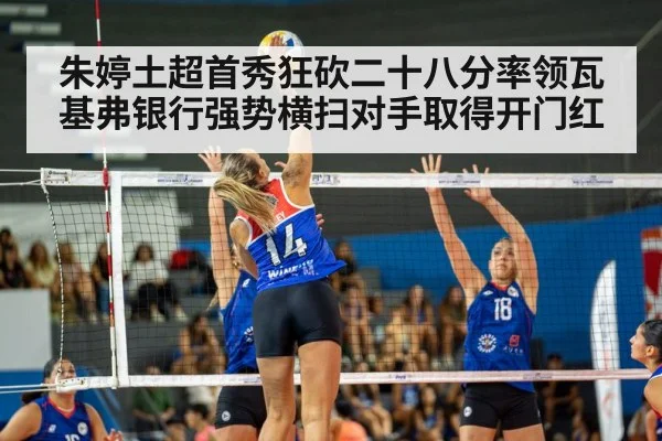朱婷土超首秀狂砍二十八分率领瓦基弗银行强势横扫对手取得开门红