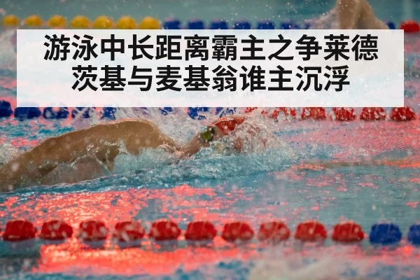 游泳中长距离霸主之争莱德茨基与麦基翁谁主沉浮