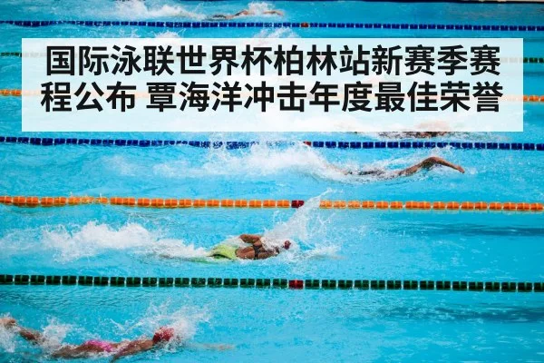 国际泳联世界杯柏林站新赛季赛程公布 覃海洋冲击年度最佳荣誉