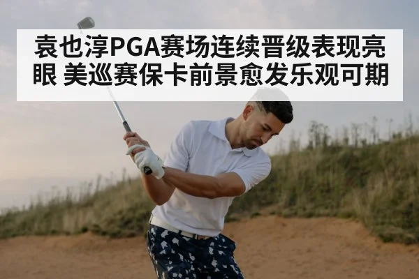 袁也淳PGA赛场连续晋级表现亮眼 美巡赛保卡前景愈发乐观可期