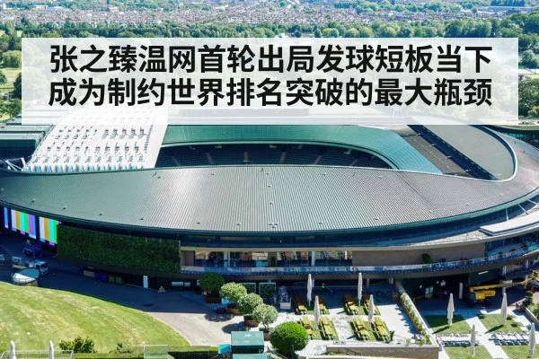 张之臻温网首轮出局发球短板当下成为制约世界排名突破的最大瓶颈