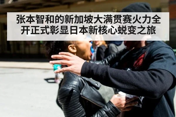 张本智和的新加坡大满贯赛火力全开正式彰显日本新核心蜕变之旅