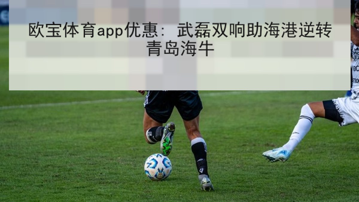 欧宝体育app优惠: 武磊双响助海港逆转青岛海牛