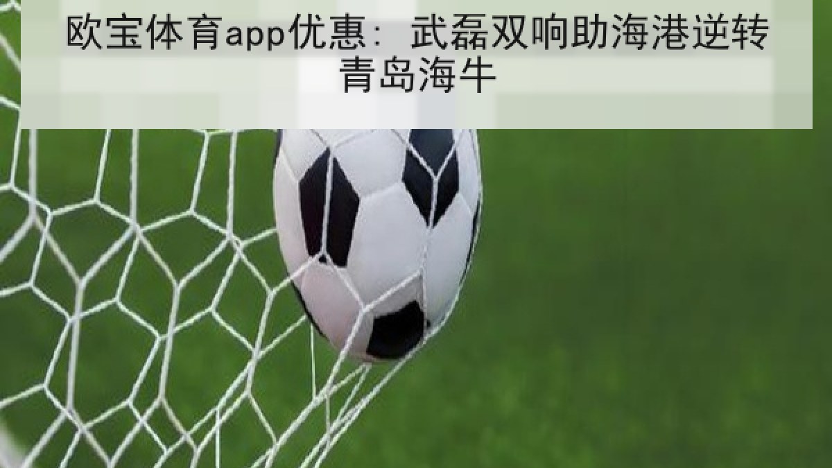 欧宝体育app优惠: 武磊双响助海港逆转青岛海牛