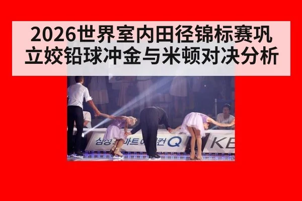 2026世界室内田径锦标赛巩立姣铅球冲金与米顿对决分析